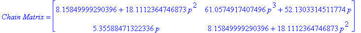 `Chain Matrix` = matrix([[8.15849999290396+18.1112364746873*p^2, 61.0574917407496*p^3+52.1303314511774*p], [5.35588471322336*p, 8.15849999290396+18.1112364746873*p^2]])