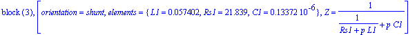 `block `(3), [orientation = shunt, elements = {L1 = .57402e-1, Rs1 = 21.839, C1 = .13372e-6}, Z = 1/(1/(Rs1+p*L1)+p*C1)]